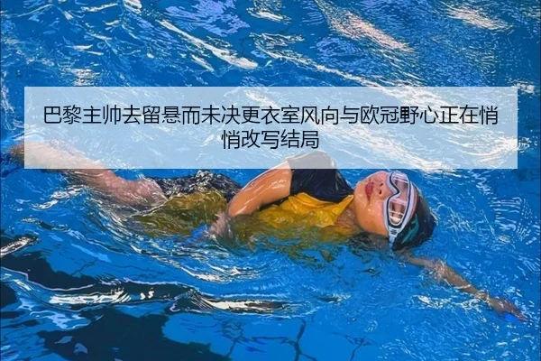 巴黎主帅去留悬而未决更衣室风向与欧冠野心正在悄悄改写结局